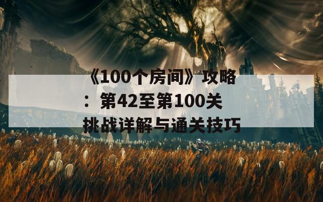 《100个房间》攻略：第42至第100关挑战详解与通关技巧