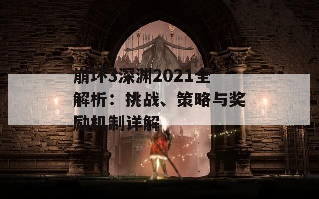 崩坏3深渊2021全解析：挑战、策略与奖励机制详解