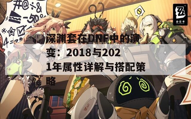 深渊套在DNF中的演变：2018与2021年属性详解与搭配策略