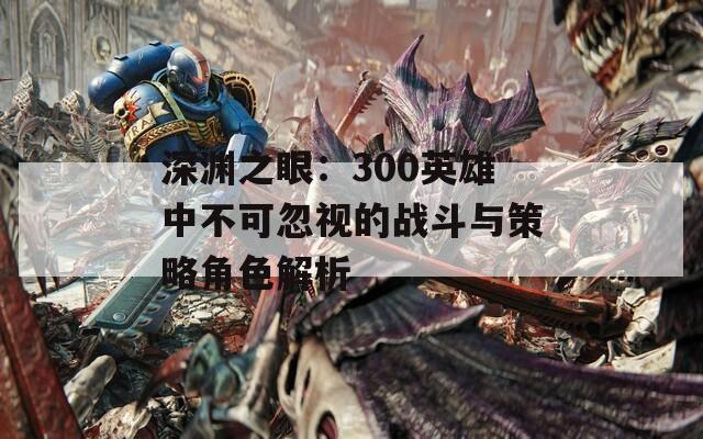 深渊之眼：300英雄中不可忽视的战斗与策略角色解析