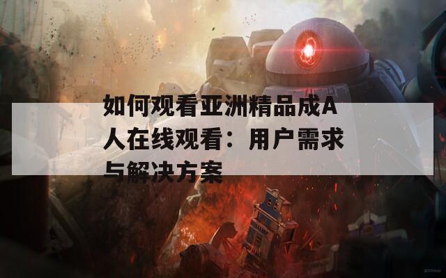 如何观看亚洲精品成A人在线观看：用户需求与解决方案