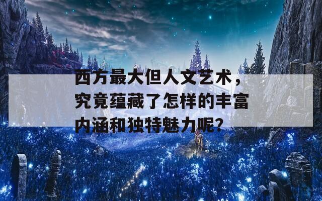 西方最大但人文艺术，究竟蕴藏了怎样的丰富内涵和独特魅力呢？