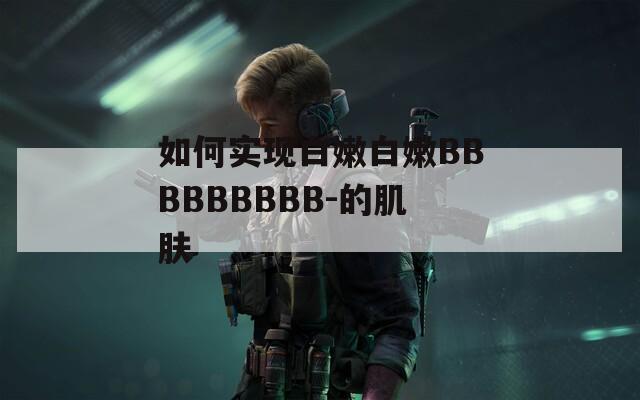 如何实现白嫩白嫩BBBBBBBBB-的肌肤