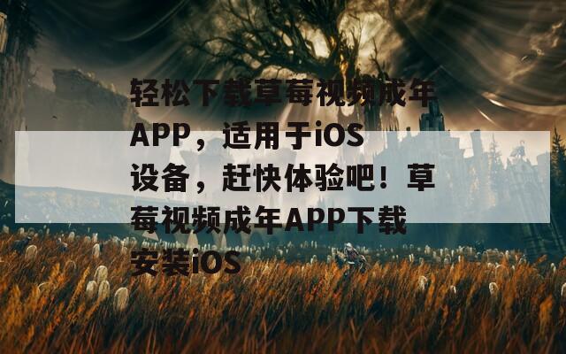 轻松下载草莓视频成年APP，适用于iOS设备，赶快体验吧！草莓视频成年APP下载安装iOS