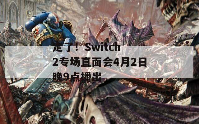 定了！Switch 2专场直面会4月2日晚9点播出