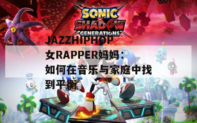 JAZZHIPHOP女RAPPER妈妈：如何在音乐与家庭中找到平衡