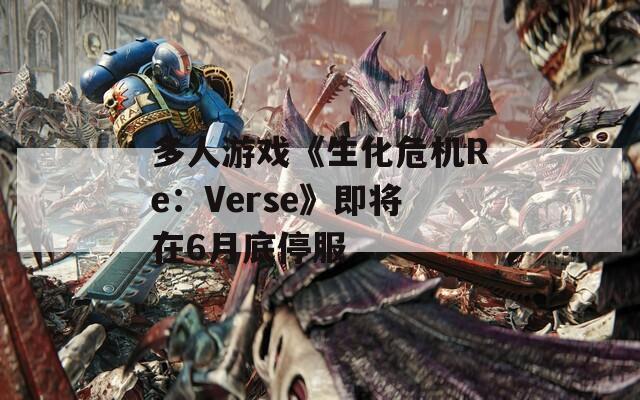 多人游戏《生化危机Re：Verse》即将在6月底停服