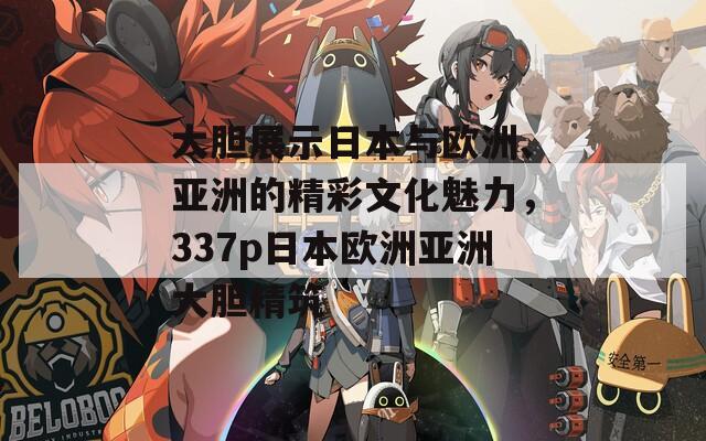 大胆展示日本与欧洲、亚洲的精彩文化魅力，337p日本欧洲亚洲大胆精筑