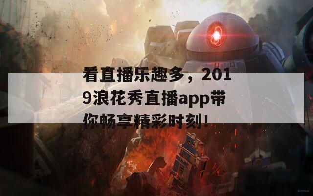 看直播乐趣多，2019浪花秀直播app带你畅享精彩时刻！