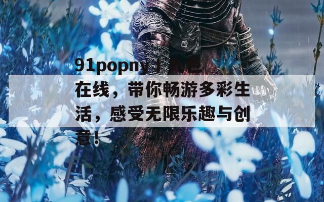 91popny丨九色在线，带你畅游多彩生活，感受无限乐趣与创意！