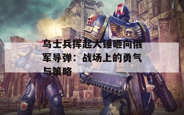 乌士兵挥起大锤砸向俄军导弹：战场上的勇气与策略