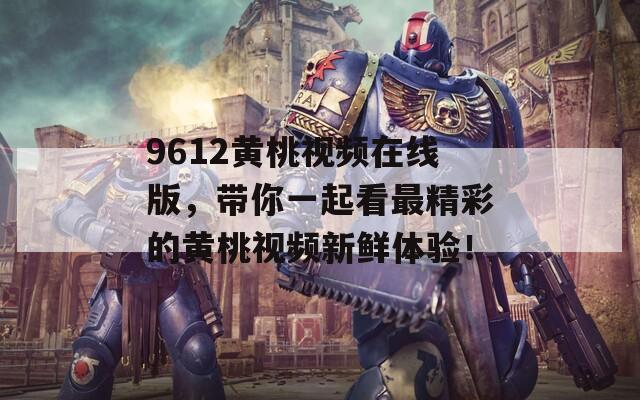 9612黄桃视频在线版，带你一起看最精彩的黄桃视频新鲜体验！