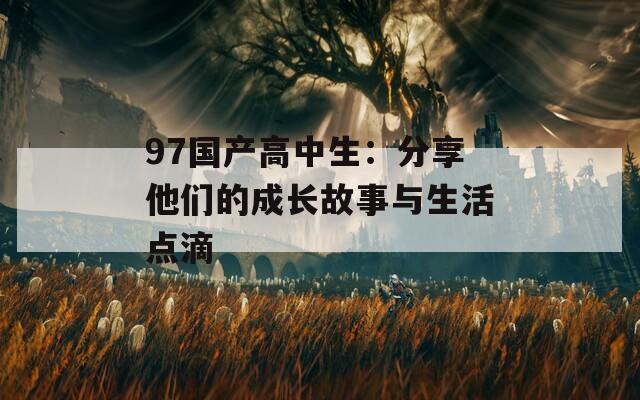 97国产高中生：分享他们的成长故事与生活点滴