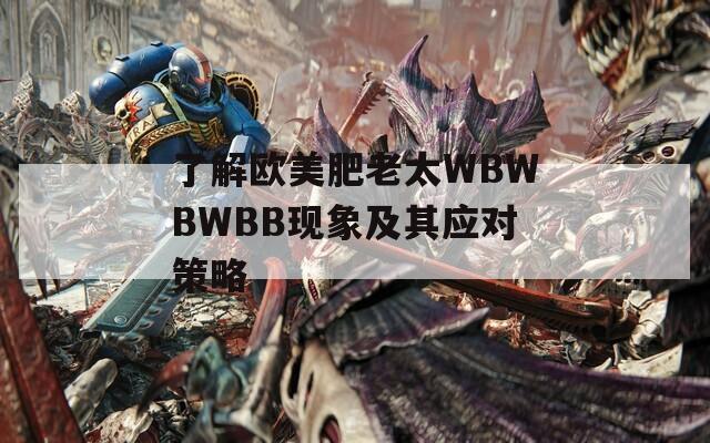 了解欧美肥老太WBWBWBB现象及其应对策略