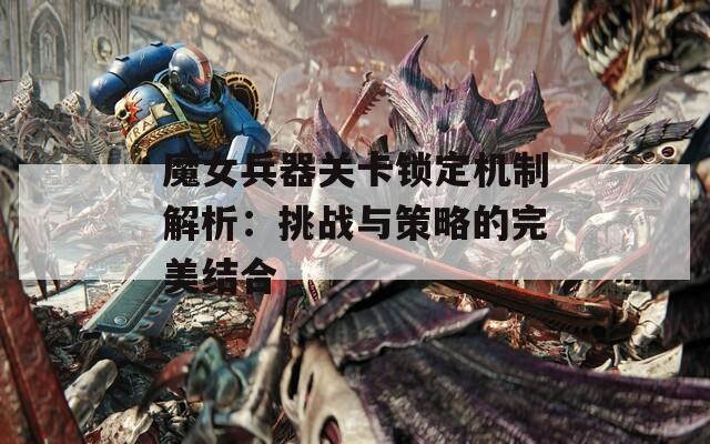 魔女兵器关卡锁定机制解析：挑战与策略的完美结合