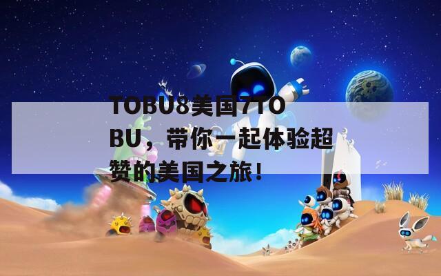 TOBU8美国7TOBU，带你一起体验超赞的美国之旅！