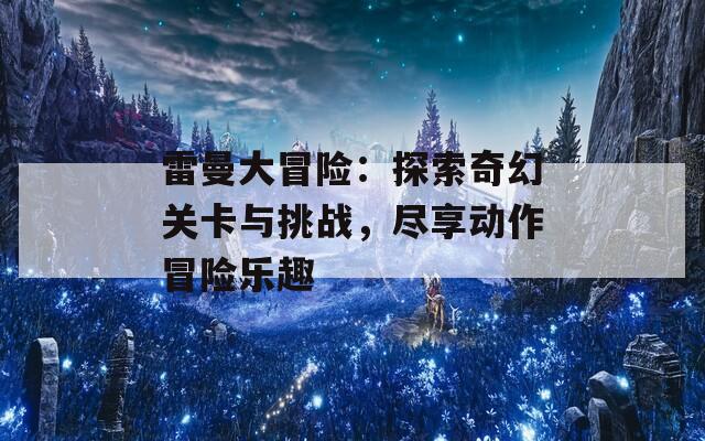 雷曼大冒险：探索奇幻关卡与挑战，尽享动作冒险乐趣