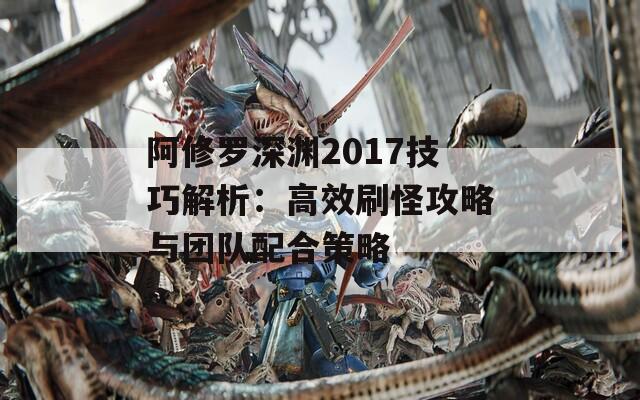 阿修罗深渊2017技巧解析：高效刷怪攻略与团队配合策略