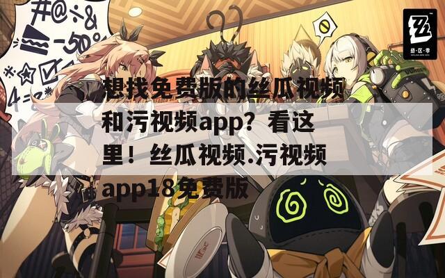 想找免费版的丝瓜视频和污视频app？看这里！丝瓜视频.污视频app18免费版