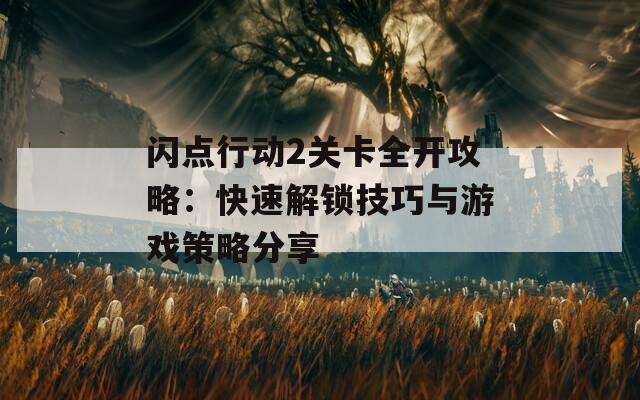 闪点行动2关卡全开攻略：快速解锁技巧与游戏策略分享