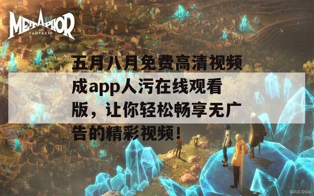 五月八月免费高清视频成app人污在线观看版，让你轻松畅享无广告的精彩视频！