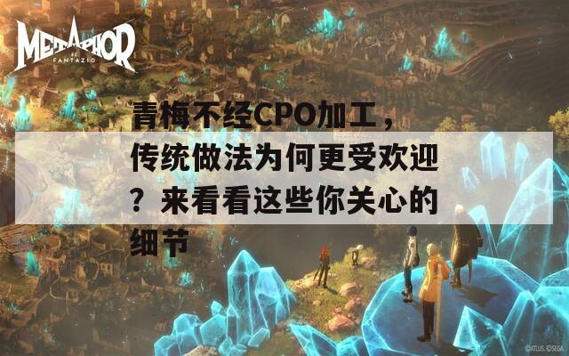 青梅不经CPO加工，传统做法为何更受欢迎？来看看这些你关心的细节