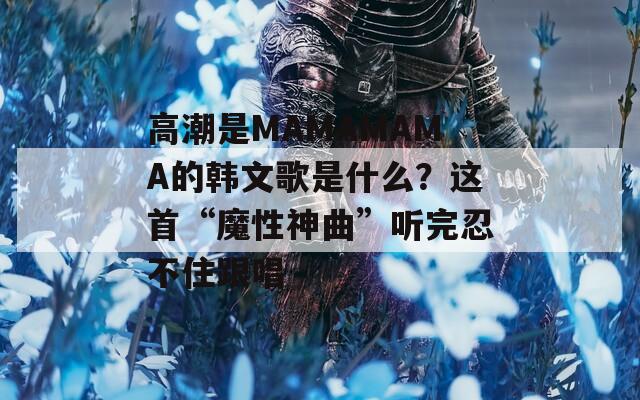 高潮是MAMAMAMA的韩文歌是什么？这首“魔性神曲”听完忍不住跟唱