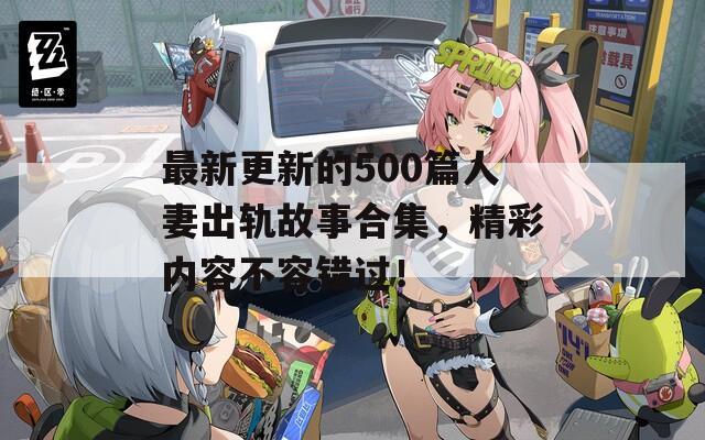 最新更新的500篇人妻出轨故事合集，精彩内容不容错过！