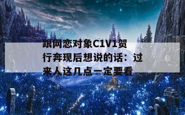 跟网恋对象C1V1贺行奔现后想说的话：过来人这几点一定要看