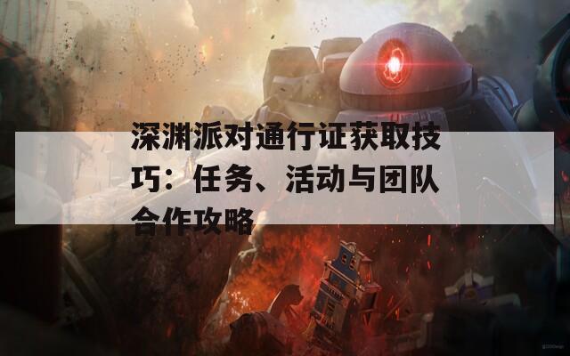 深渊派对通行证获取技巧：任务、活动与团队合作攻略