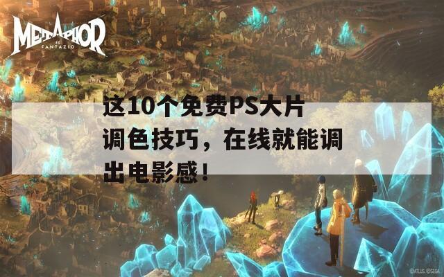 这10个免费PS大片调色技巧，在线就能调出电影感！