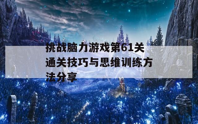 挑战脑力游戏第61关通关技巧与思维训练方法分享