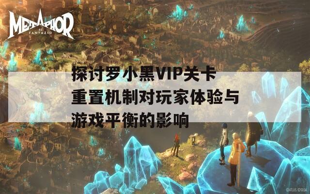 探讨罗小黑VIP关卡重置机制对玩家体验与游戏平衡的影响