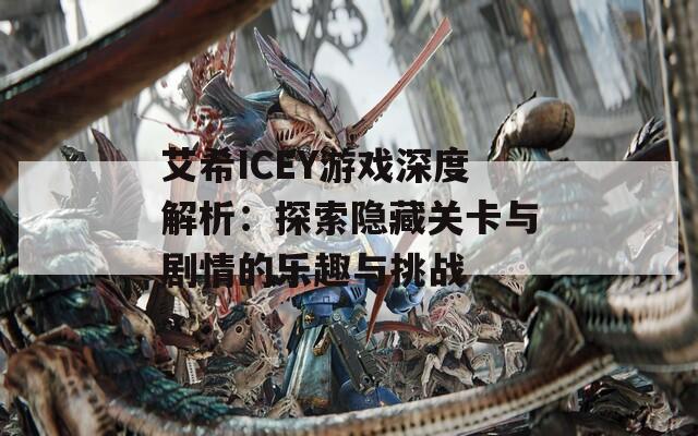 艾希ICEY游戏深度解析：探索隐藏关卡与剧情的乐趣与挑战