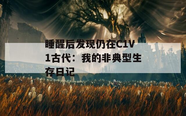 睡醒后发现仍在C1V1古代：我的非典型生存日记