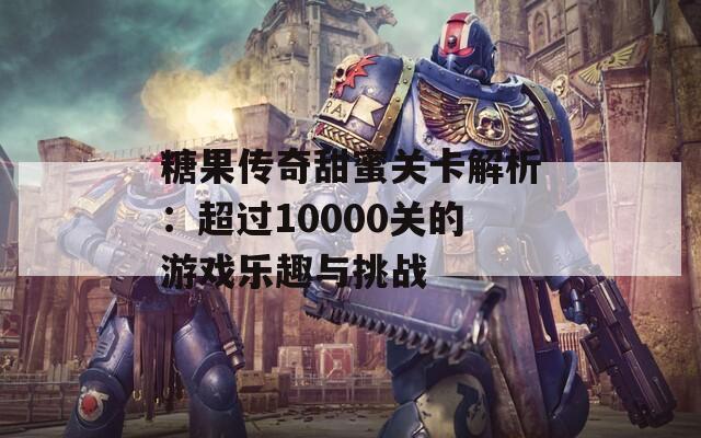 糖果传奇甜蜜关卡解析：超过10000关的游戏乐趣与挑战