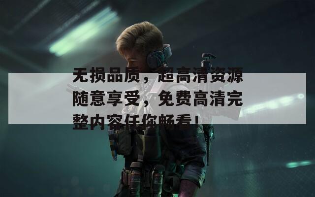 无损品质，超高清资源随意享受，免费高清完整内容任你畅看！