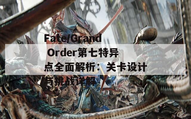 Fate/Grand Order第七特异点全面解析：关卡设计与挑战详解