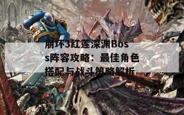 崩坏3红莲深渊Boss阵容攻略：最佳角色搭配与战斗策略解析