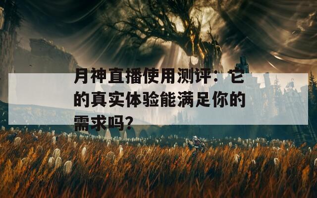 月神直播使用测评：它的真实体验能满足你的需求吗？