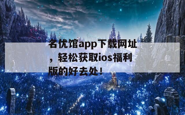 名优馆app下载网址，轻松获取ios福利版的好去处！