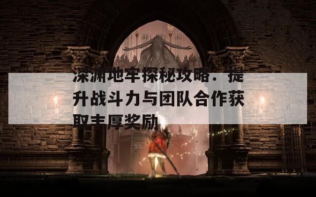 深渊地牢探秘攻略：提升战斗力与团队合作获取丰厚奖励