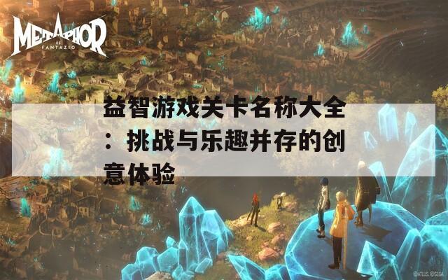 益智游戏关卡名称大全：挑战与乐趣并存的创意体验