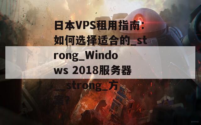 日本VPS租用指南：如何选择适合的_strong_Windows 2018服务器__strong_方案？