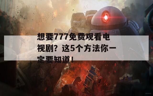 想要777免费观看电视剧？这5个方法你一定要知道！