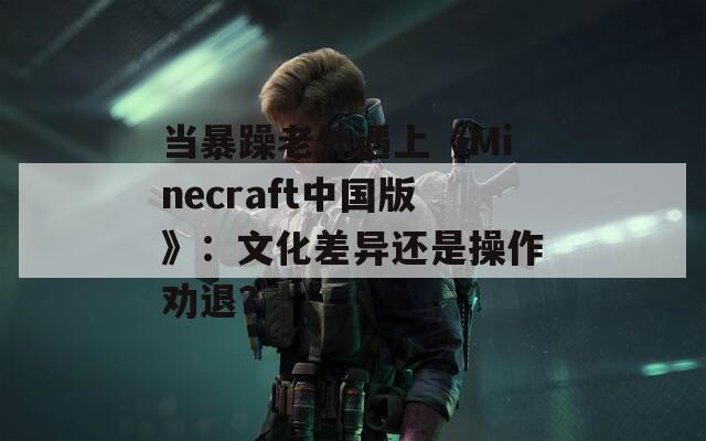 当暴躁老外遇上《Minecraft中国版》：文化差异还是操作劝退？