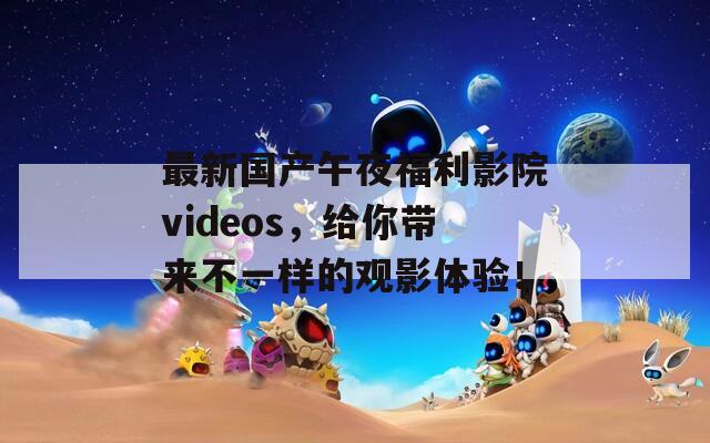 最新国产午夜福利影院videos，给你带来不一样的观影体验！