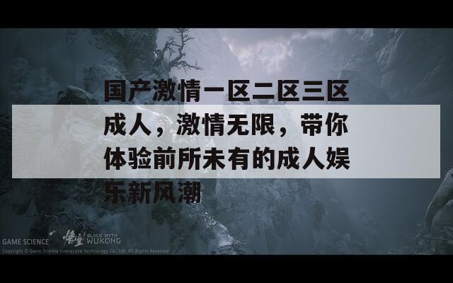 国产激情一区二区三区成人，激情无限，带你体验前所未有的成人娱乐新风潮