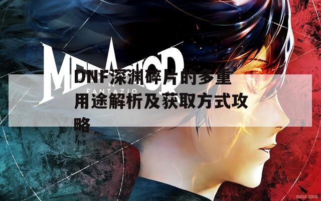 DNF深渊碎片的多重用途解析及获取方式攻略