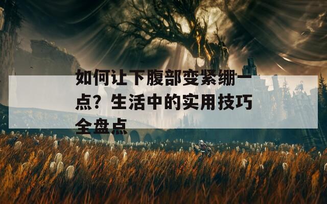 如何让下腹部变紧绷一点？生活中的实用技巧全盘点